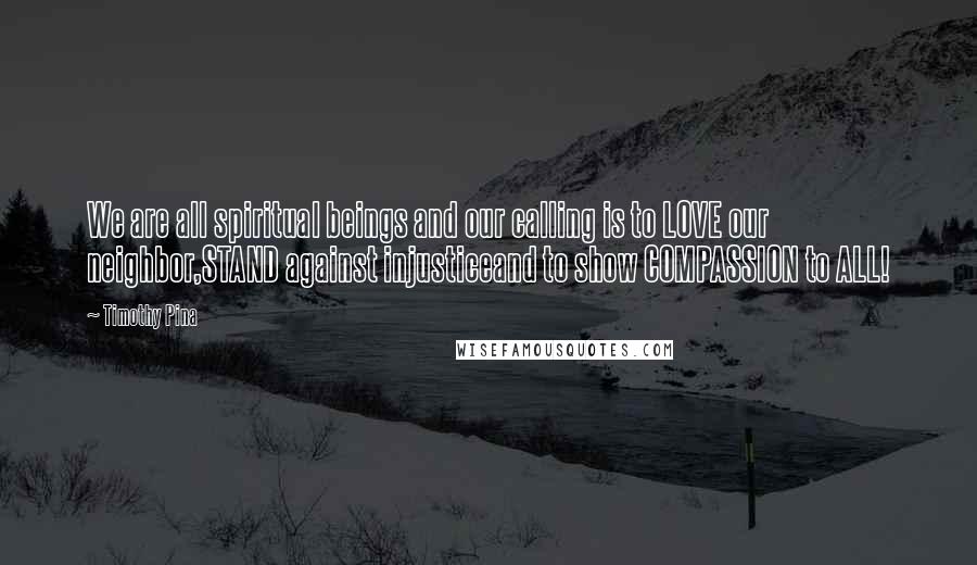 Timothy Pina Quotes: We are all spiritual beings and our calling is to LOVE our neighbor,STAND against injusticeand to show COMPASSION to ALL!