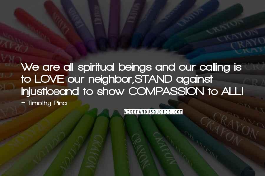 Timothy Pina Quotes: We are all spiritual beings and our calling is to LOVE our neighbor,STAND against injusticeand to show COMPASSION to ALL!
