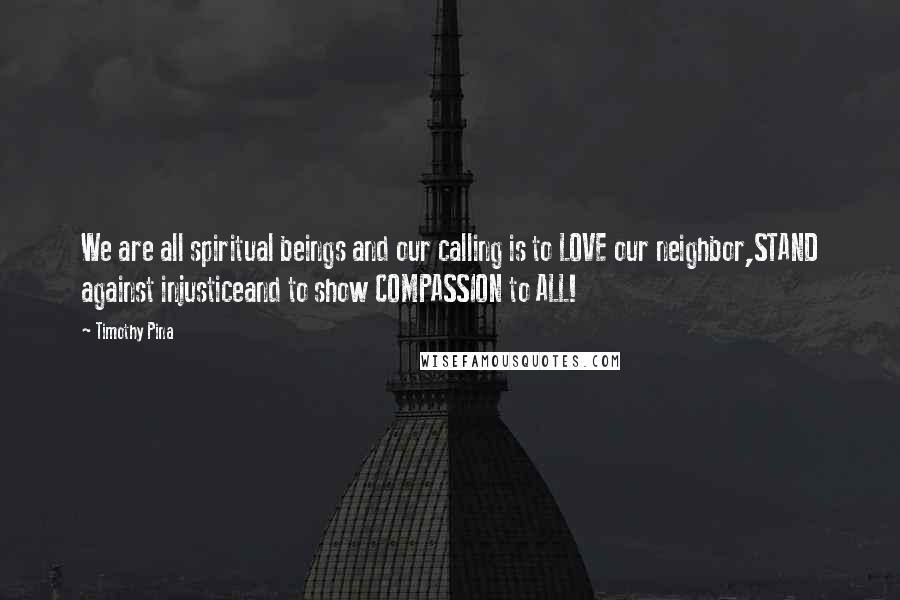 Timothy Pina Quotes: We are all spiritual beings and our calling is to LOVE our neighbor,STAND against injusticeand to show COMPASSION to ALL!