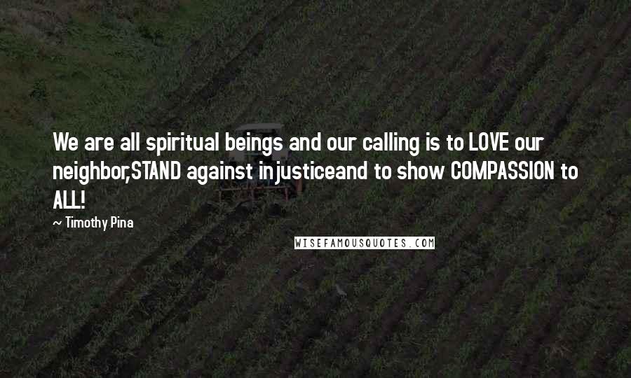 Timothy Pina Quotes: We are all spiritual beings and our calling is to LOVE our neighbor,STAND against injusticeand to show COMPASSION to ALL!