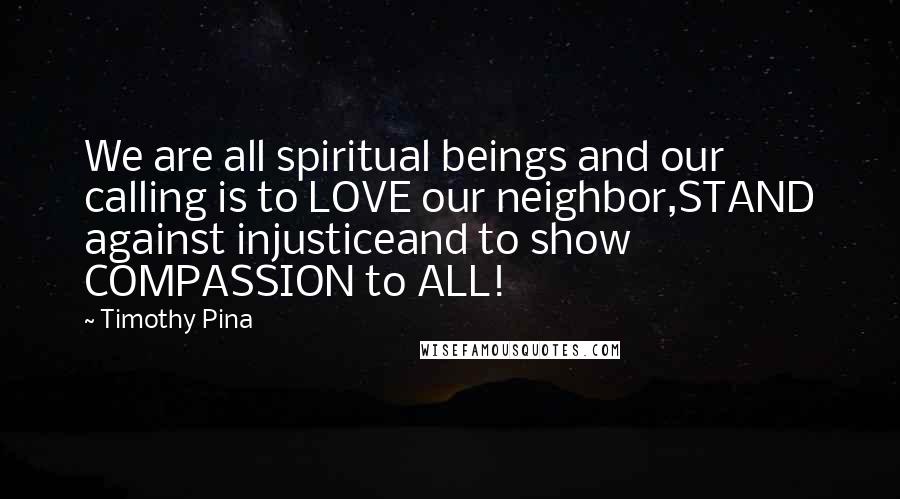 Timothy Pina Quotes: We are all spiritual beings and our calling is to LOVE our neighbor,STAND against injusticeand to show COMPASSION to ALL!