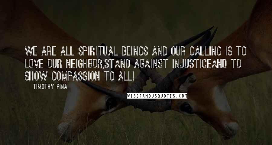 Timothy Pina Quotes: We are all spiritual beings and our calling is to LOVE our neighbor,STAND against injusticeand to show COMPASSION to ALL!