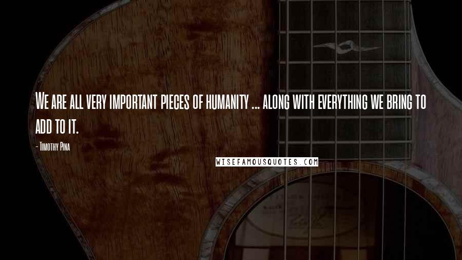 Timothy Pina Quotes: We are all very important pieces of humanity ... along with everything we bring to add to it.