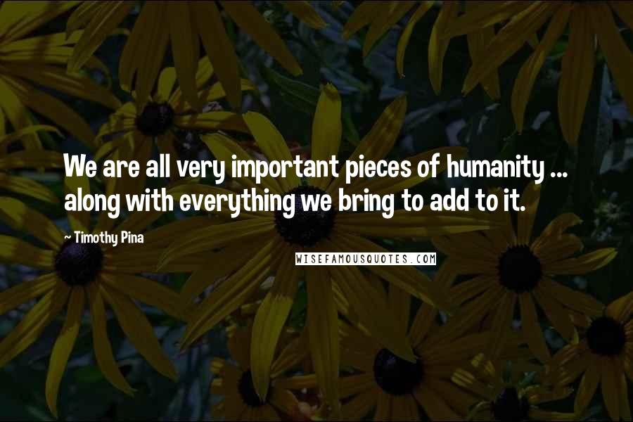 Timothy Pina Quotes: We are all very important pieces of humanity ... along with everything we bring to add to it.