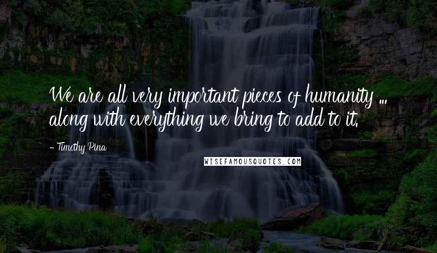Timothy Pina Quotes: We are all very important pieces of humanity ... along with everything we bring to add to it.