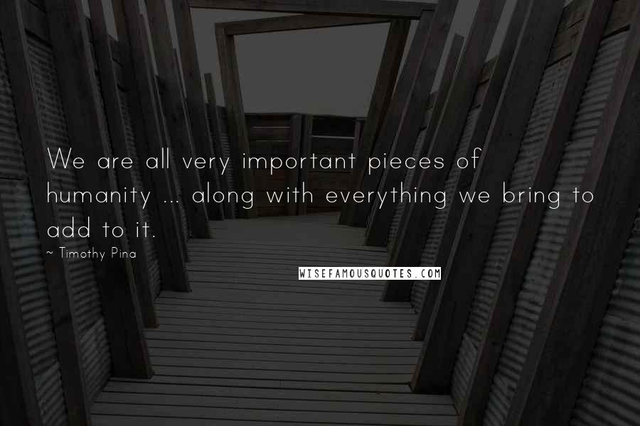 Timothy Pina Quotes: We are all very important pieces of humanity ... along with everything we bring to add to it.