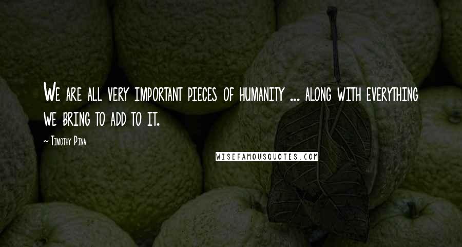 Timothy Pina Quotes: We are all very important pieces of humanity ... along with everything we bring to add to it.