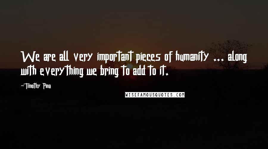 Timothy Pina Quotes: We are all very important pieces of humanity ... along with everything we bring to add to it.