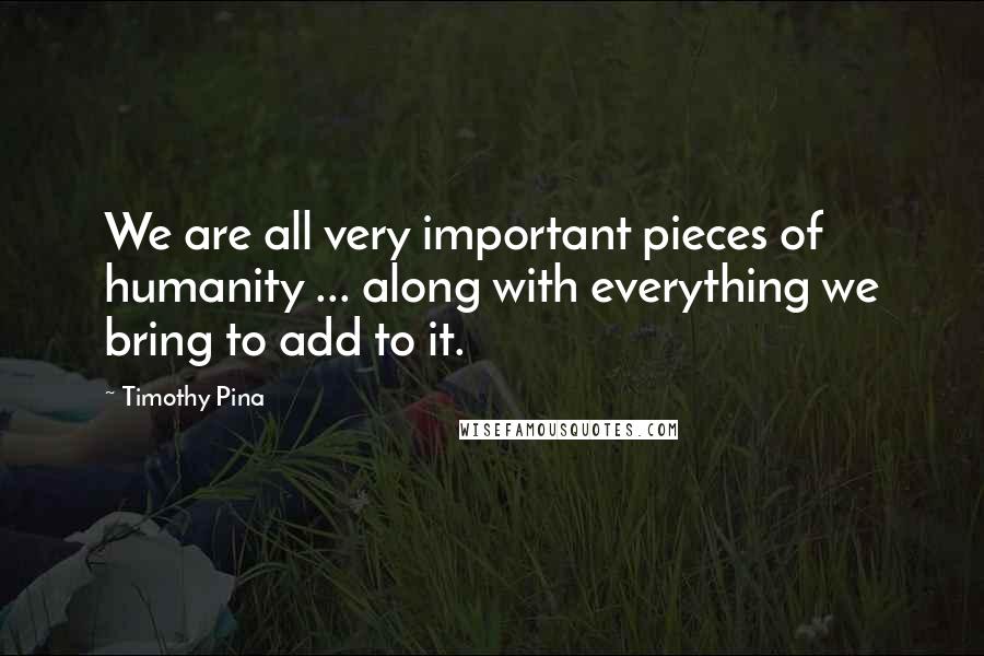 Timothy Pina Quotes: We are all very important pieces of humanity ... along with everything we bring to add to it.