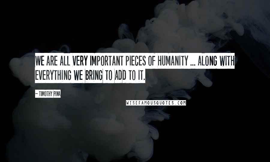 Timothy Pina Quotes: We are all very important pieces of humanity ... along with everything we bring to add to it.