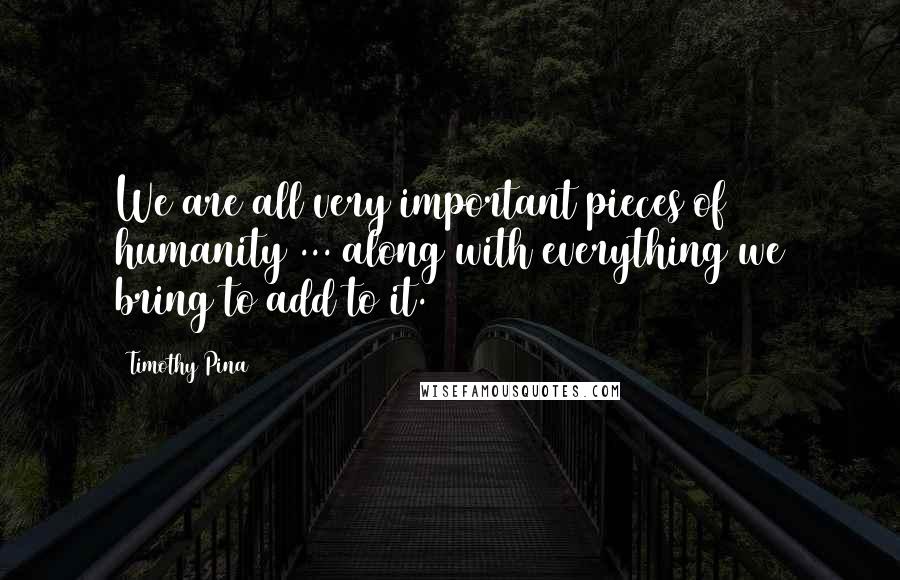 Timothy Pina Quotes: We are all very important pieces of humanity ... along with everything we bring to add to it.