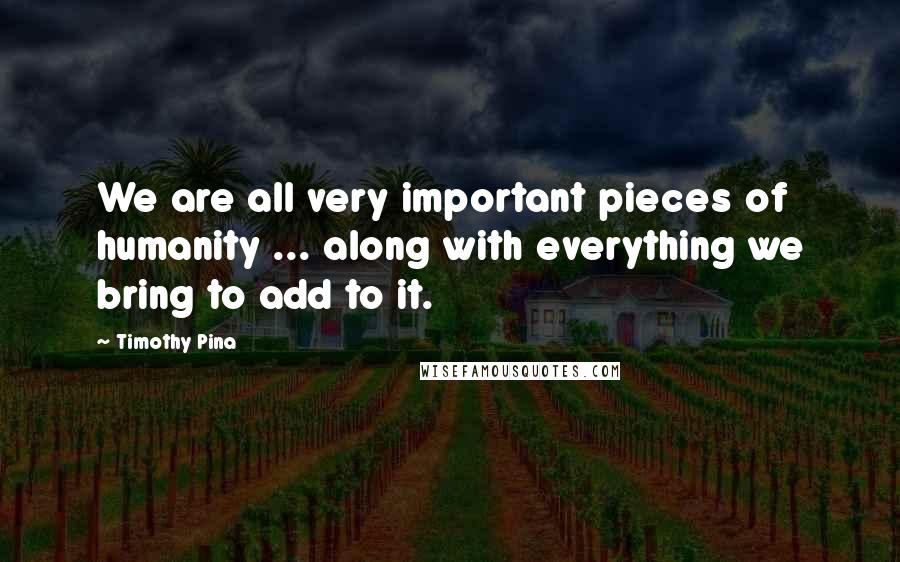 Timothy Pina Quotes: We are all very important pieces of humanity ... along with everything we bring to add to it.