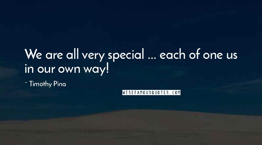 Timothy Pina Quotes: We are all very special ... each of one us in our own way!