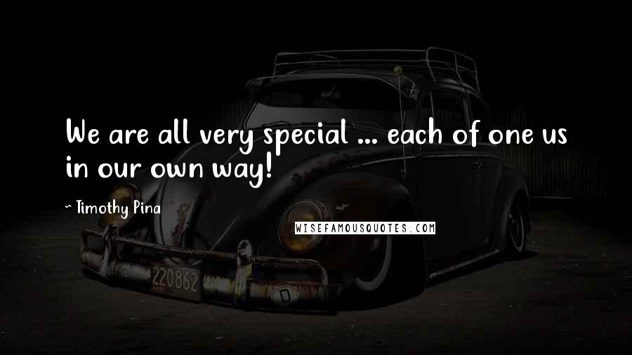 Timothy Pina Quotes: We are all very special ... each of one us in our own way!