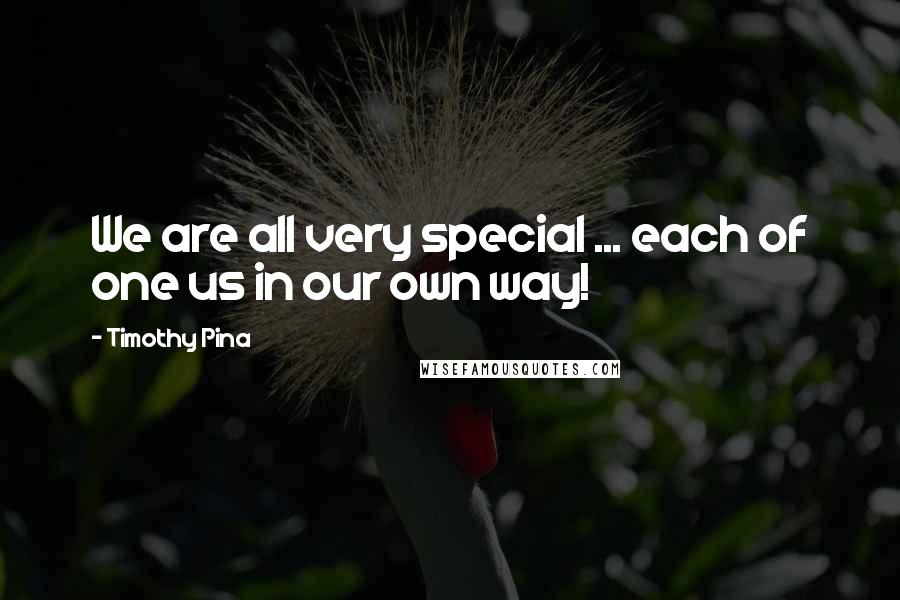 Timothy Pina Quotes: We are all very special ... each of one us in our own way!