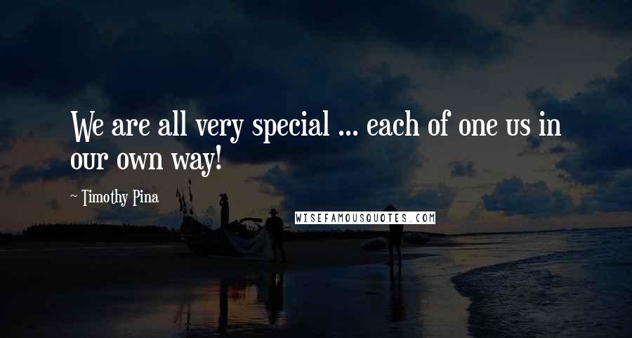 Timothy Pina Quotes: We are all very special ... each of one us in our own way!