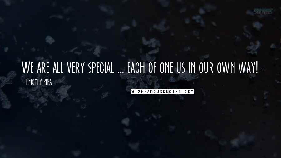 Timothy Pina Quotes: We are all very special ... each of one us in our own way!