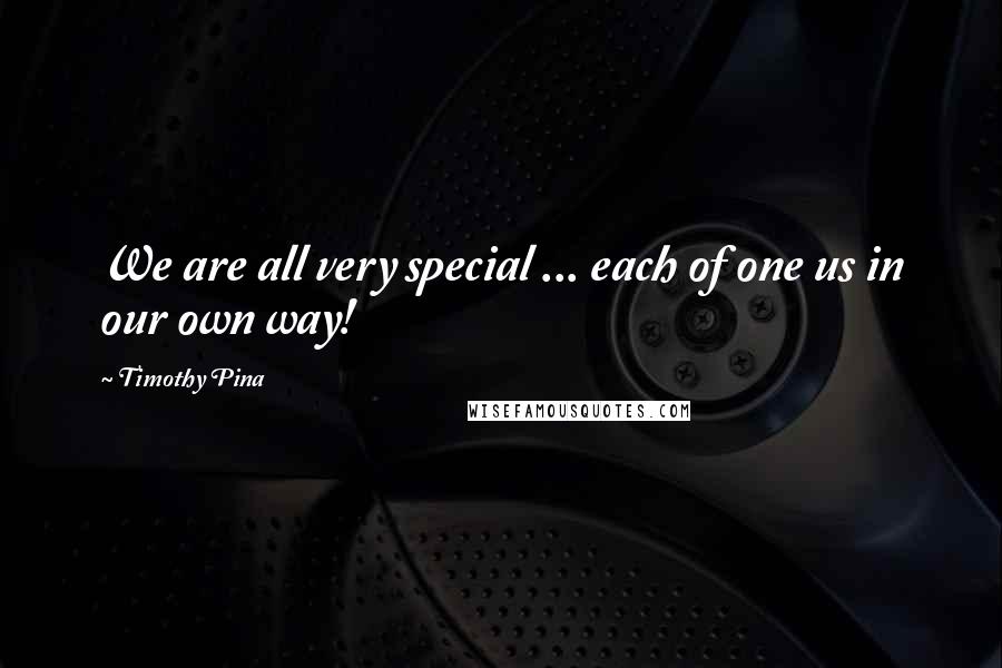 Timothy Pina Quotes: We are all very special ... each of one us in our own way!