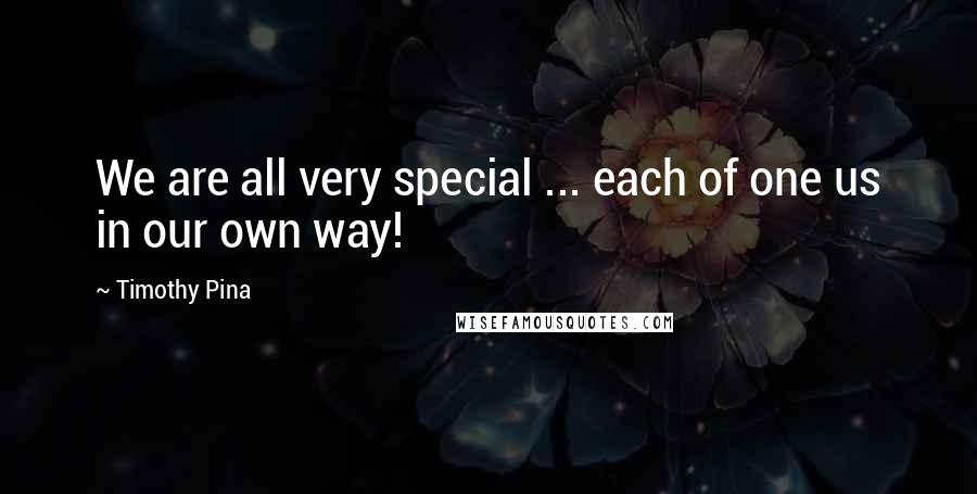 Timothy Pina Quotes: We are all very special ... each of one us in our own way!