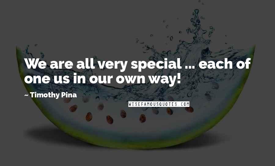 Timothy Pina Quotes: We are all very special ... each of one us in our own way!