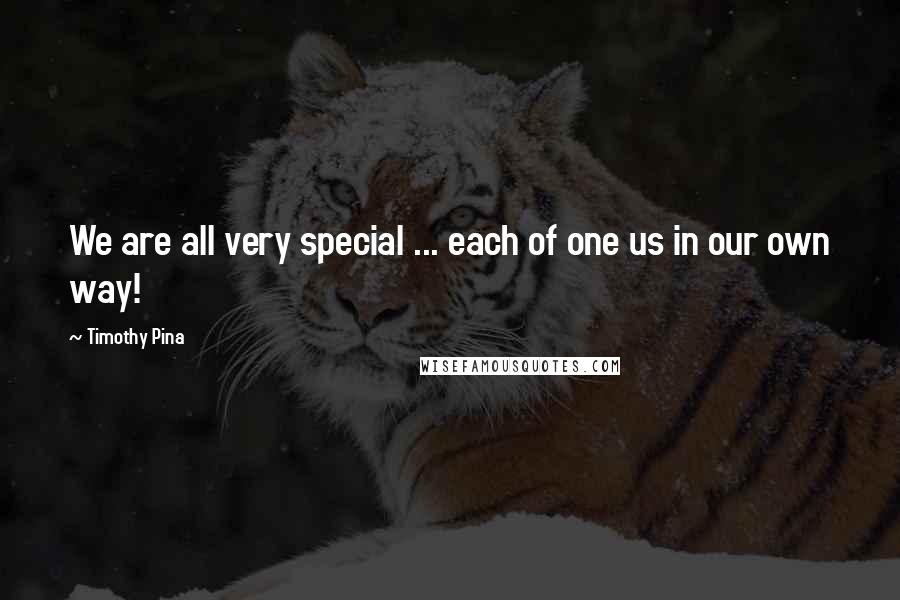 Timothy Pina Quotes: We are all very special ... each of one us in our own way!