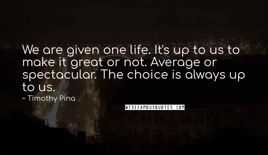 Timothy Pina Quotes: We are given one life. It's up to us to make it great or not. Average or spectacular. The choice is always up to us.