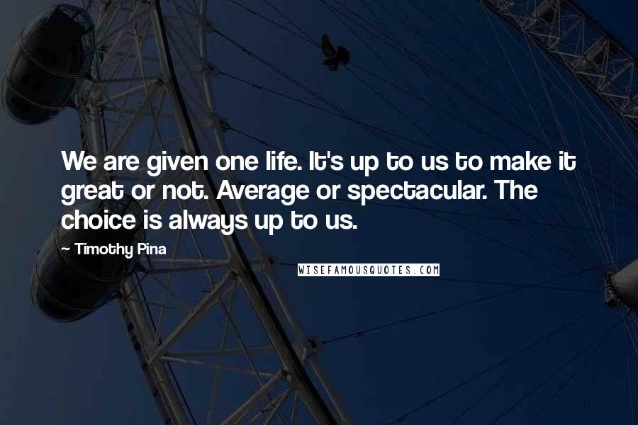 Timothy Pina Quotes: We are given one life. It's up to us to make it great or not. Average or spectacular. The choice is always up to us.