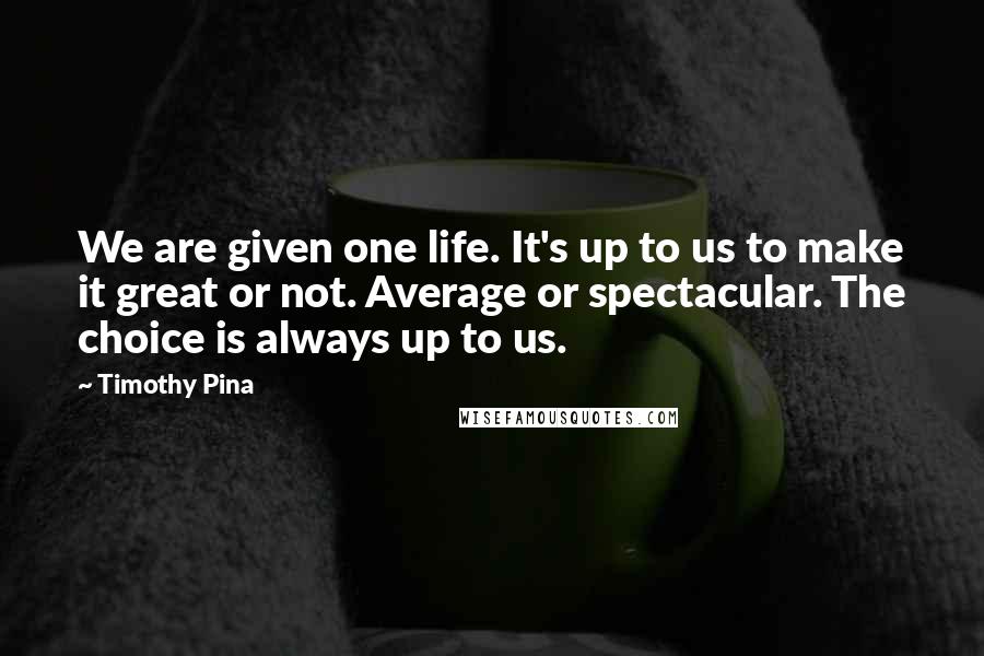 Timothy Pina Quotes: We are given one life. It's up to us to make it great or not. Average or spectacular. The choice is always up to us.