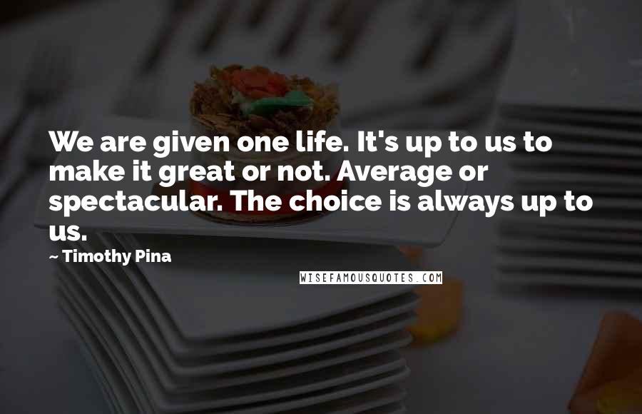Timothy Pina Quotes: We are given one life. It's up to us to make it great or not. Average or spectacular. The choice is always up to us.