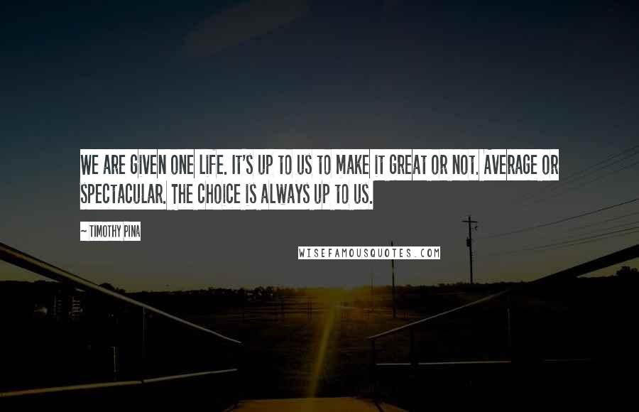 Timothy Pina Quotes: We are given one life. It's up to us to make it great or not. Average or spectacular. The choice is always up to us.