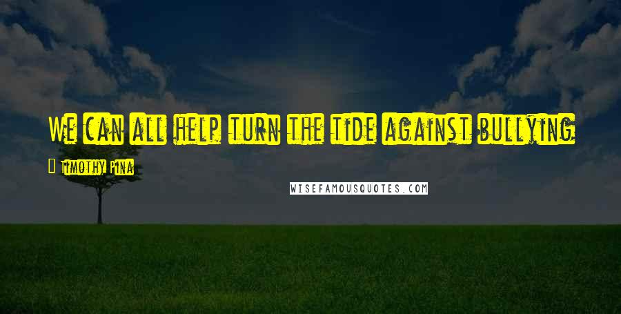 Timothy Pina Quotes: We can all help turn the tide against bullying ... If we stand up and speak out strongly against it!