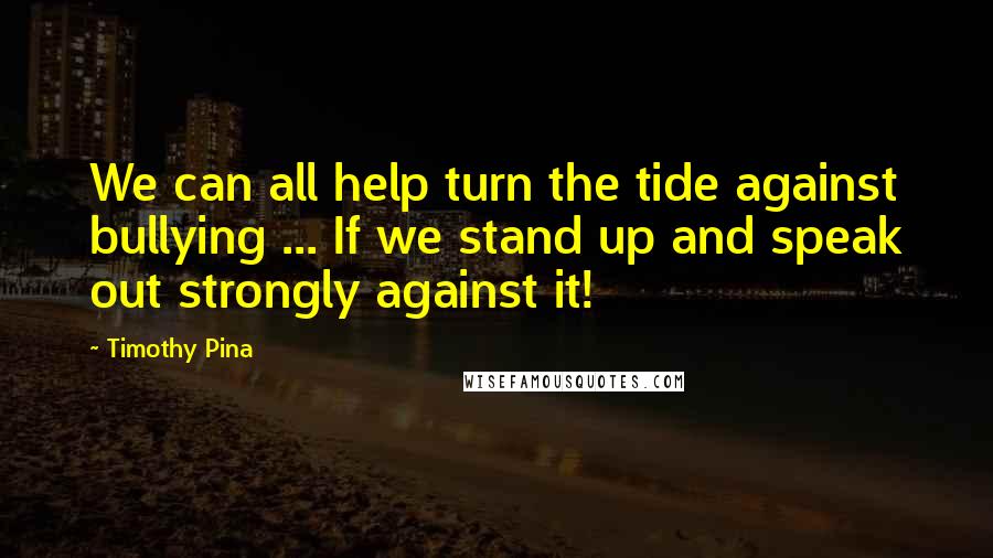 Timothy Pina Quotes: We can all help turn the tide against bullying ... If we stand up and speak out strongly against it!