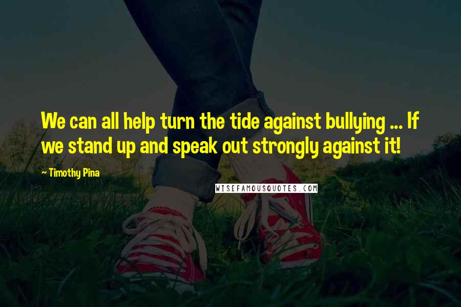 Timothy Pina Quotes: We can all help turn the tide against bullying ... If we stand up and speak out strongly against it!