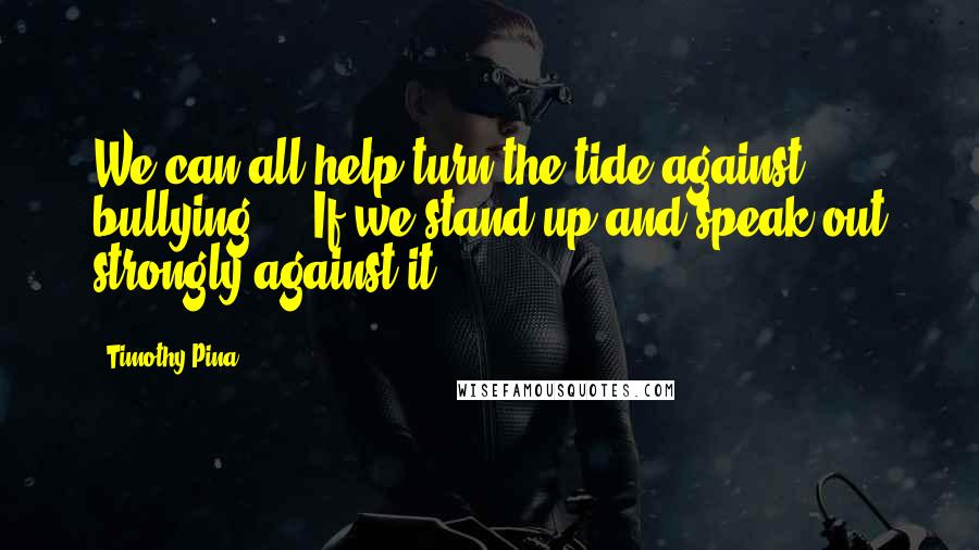Timothy Pina Quotes: We can all help turn the tide against bullying ... If we stand up and speak out strongly against it!