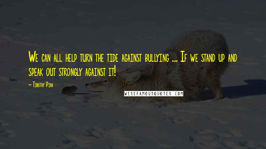 Timothy Pina Quotes: We can all help turn the tide against bullying ... If we stand up and speak out strongly against it!