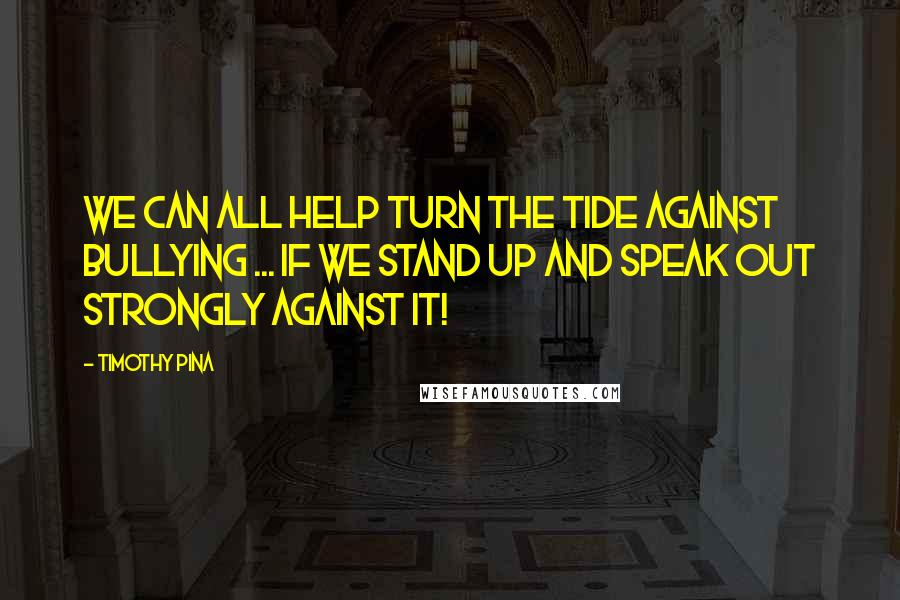 Timothy Pina Quotes: We can all help turn the tide against bullying ... If we stand up and speak out strongly against it!