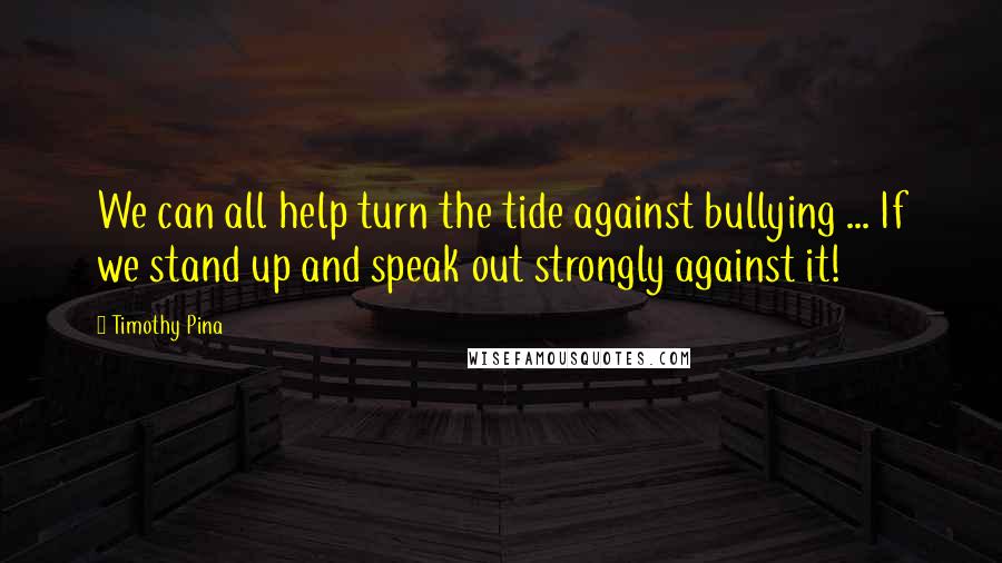 Timothy Pina Quotes: We can all help turn the tide against bullying ... If we stand up and speak out strongly against it!