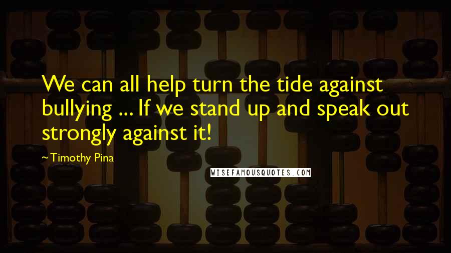 Timothy Pina Quotes: We can all help turn the tide against bullying ... If we stand up and speak out strongly against it!