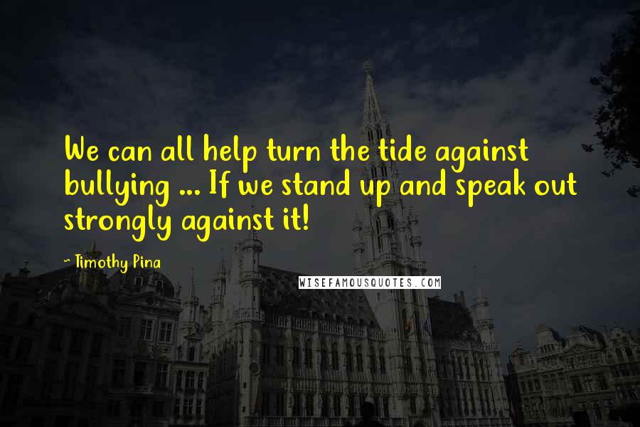 Timothy Pina Quotes: We can all help turn the tide against bullying ... If we stand up and speak out strongly against it!