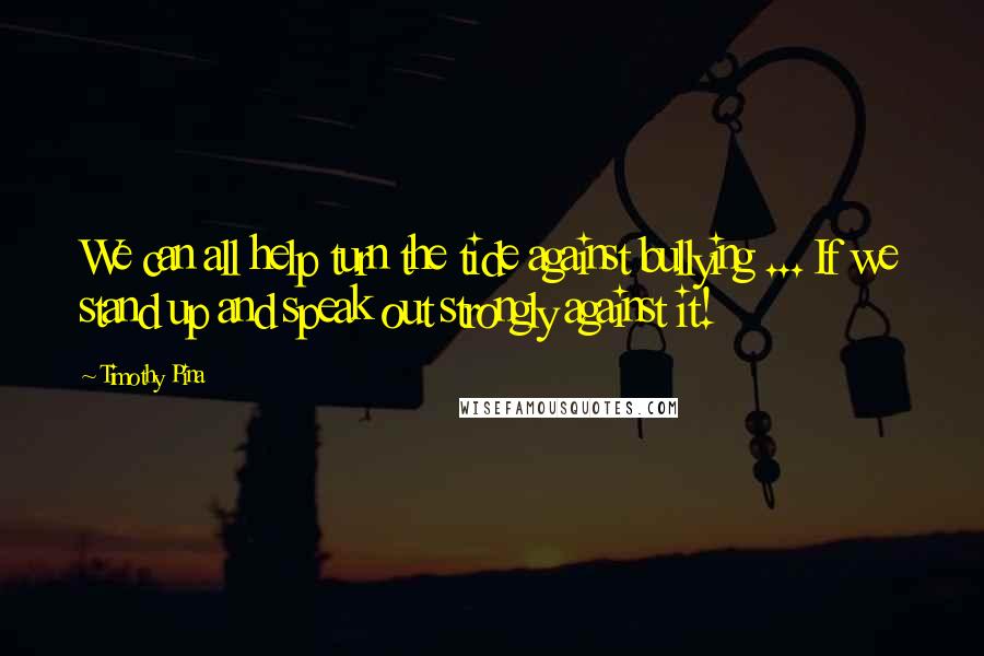Timothy Pina Quotes: We can all help turn the tide against bullying ... If we stand up and speak out strongly against it!
