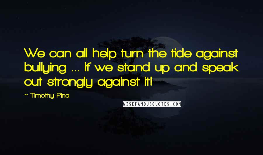 Timothy Pina Quotes: We can all help turn the tide against bullying ... If we stand up and speak out strongly against it!