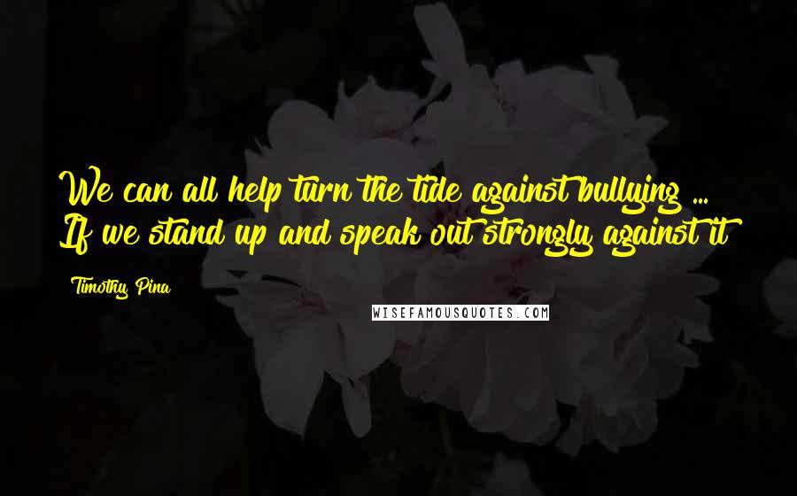 Timothy Pina Quotes: We can all help turn the tide against bullying ... If we stand up and speak out strongly against it!