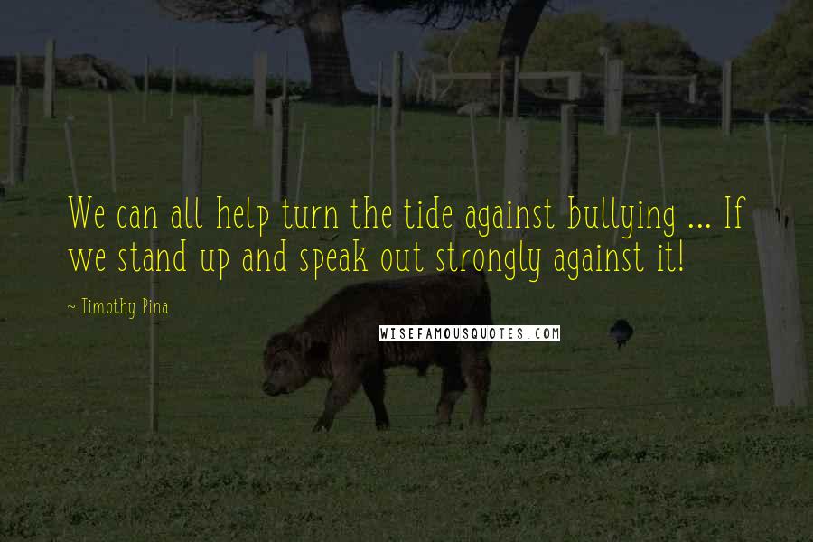 Timothy Pina Quotes: We can all help turn the tide against bullying ... If we stand up and speak out strongly against it!