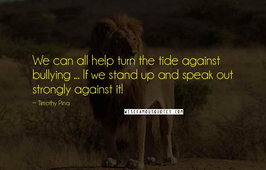 Timothy Pina Quotes: We can all help turn the tide against bullying ... If we stand up and speak out strongly against it!