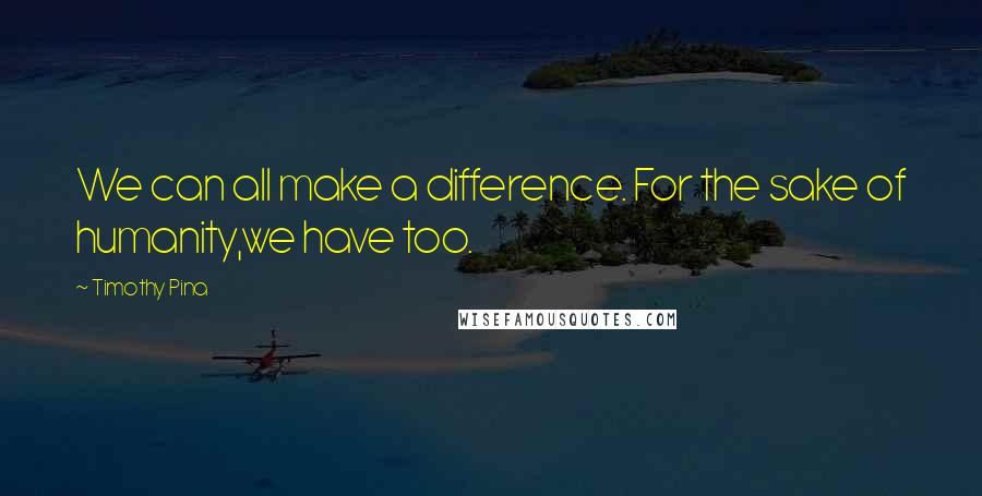 Timothy Pina Quotes: We can all make a difference. For the sake of humanity,we have too.