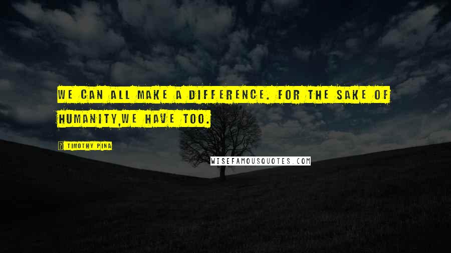 Timothy Pina Quotes: We can all make a difference. For the sake of humanity,we have too.