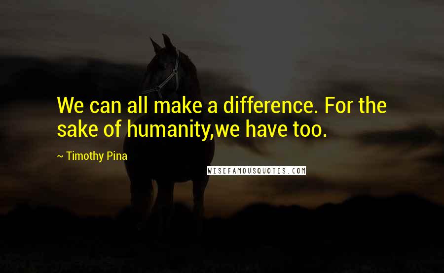 Timothy Pina Quotes: We can all make a difference. For the sake of humanity,we have too.