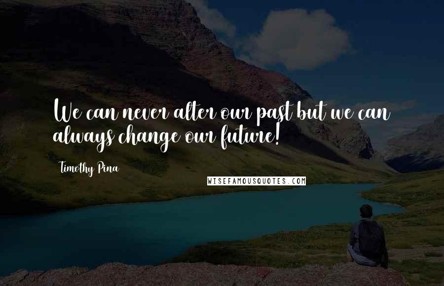 Timothy Pina Quotes: We can never alter our past but we can always change our future!