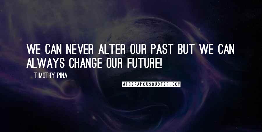 Timothy Pina Quotes: We can never alter our past but we can always change our future!