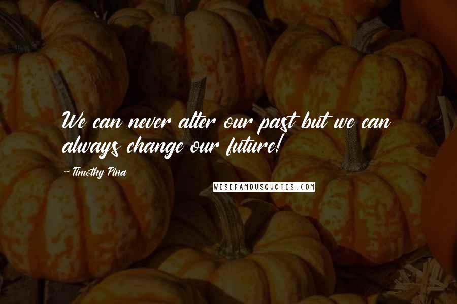 Timothy Pina Quotes: We can never alter our past but we can always change our future!